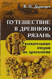 Книга Путешествие в древнюю Рязань. Увлекательные очерки по археологии
