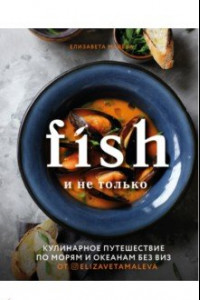 Книга Fish и не только. Кулинарное путешествие по морям и океанам без виз