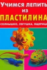 Книга Учимся лепить из пластилина. Солнышко, лягушка, ящерица