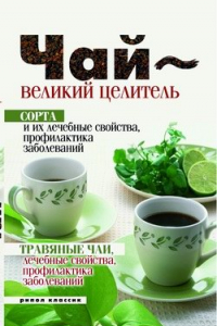 Книга Чай - великий целитель. Сорта и их лечебные свойства, профилактика заболеваний. Травяные чаи, лечебные свойства...