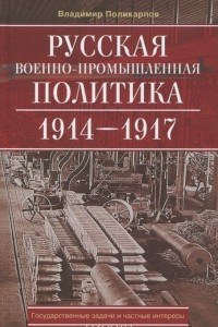 Книга Русская военно-промышленная политика. 1914 - 1917. государственные задачи и частные интересы