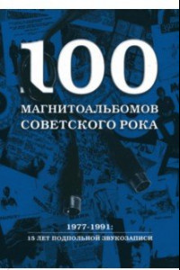 Книга 100 магнитоальбомов советского рока. Избранные страницы истории отечественного рока. 1977 -1991