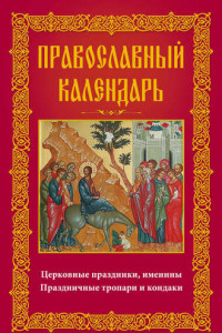 Книга Православный календарь. Церковные праздники, именины. Праздничные тропари и кондаки