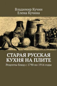 Книга Старая русская кухня на плите. Рецепты блюд с 1790 по 1914 годы