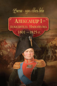 Книга Александр I - победитель Наполеона (1801-1825 гг.)
