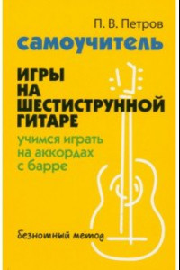 Книга Самоучитель игры на шестиструнной гитаре. Учимся играть на аккордах с барре. Безнотный метод