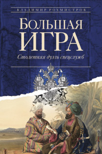 Книга Большая игра: Столетняя дуэль спецслужб. Рохмистров В.Г.