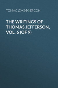 Книга The Writings of Thomas Jefferson, Vol. 6