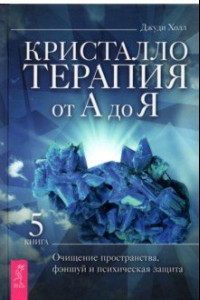 Книга Кристаллотерапия от А до Я. Книга 5. Очищение пространства, фэншуй и психическая защита