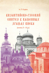 Книга Византийско-русский синтез в каменных храмах Киева (конец X – XI в.)
