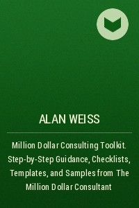 Книга Million Dollar Consulting Toolkit. Step-by-Step Guidance, Checklists, Templates, and Samples from The Million Dollar Consultant