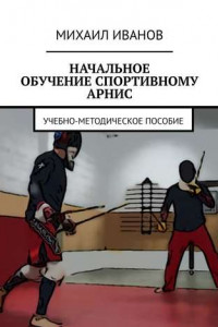 Книга НАЧАЛЬНОЕ ОБУЧЕНИЕ СПОРТИВНОМУ АРНИС. Учебно-методическое пособие