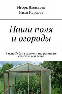 Книга Наши поля и огороды. Как на Кубани гармонично развивать сельское хозяйство