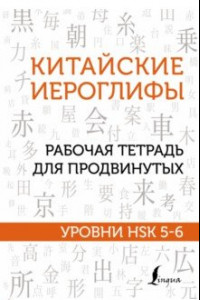 Книга Китайские иероглифы. Рабочая тетрадь для продвинутых. Уровни HSK 5-6