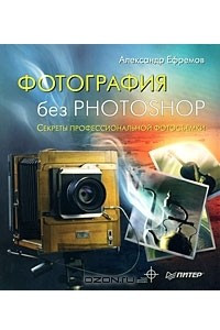 Книга Фотография без Photoshop. Секреты профессиональной фотосъемки
