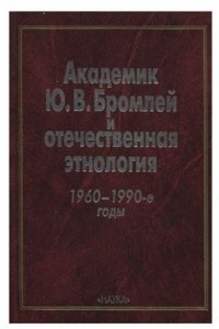 Книга Академик Ю.В. Бромлей и отечественная этнология. 1960-е - 1990-е годы