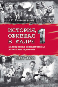 Книга История, ожившая в кадре. Белорусская кинолетопись: испытание временем. Книга 1. 1927–1953