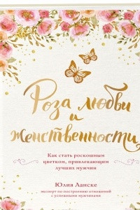 Книга Роза любви и женственности. Как стать роскошным цветком, привлекающим лучших мужчин