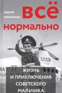Книга Всё нормально. Жизнь и приключения советского мальчика