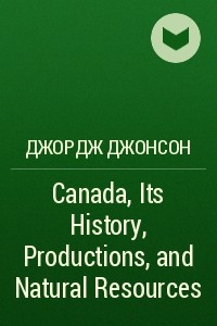 Canada, Its History, Productions, and Natural Resources