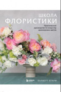 Книга Школа флористики. Практическое руководство по искусству аранжировки цветов