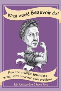 Книга What Would Beauvoir Do?: How the Greatest Feminists Would Solve Your Everyday Problems