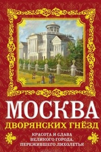 Книга Москва дворянских гнезд. Красота и слава великого города, пережившего лихолетья