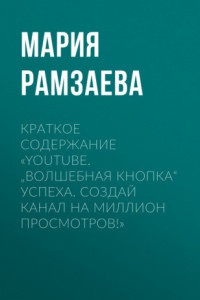 Книга Краткое содержание «YouTube. „Волшебная кнопка“ успеха. Создай канал на миллион просмотров!»