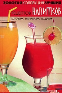 Книга Золотая коллекция лучших рецептов напитков. Готовим, наливаем, подаем
