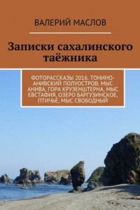 Книга Записки сахалинского таёжника. Фоторассказы 2016. Тонино-Анивский полуостров. Мыс Анива, гора Крузенштерна, мыс Евстафия, озеро Баргузинское, Птичье, мыс Свободный