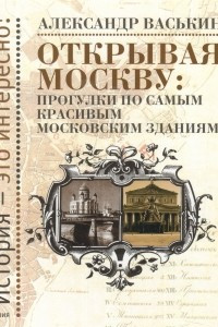 Книга Открывая Москву. Прогулки по самым красивым московским зданиям