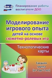 Книга Моделирование игрового опыта детей  на основе сюжетно-ролевых игр. Технологические карты. Средняя группа (от 4 до 5 лет)