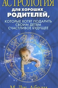 Книга Астрология для хороших родителей, которые хотят подарить детям счастливое будущее