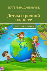 Книга Детям о родной планете. Материки и океаны