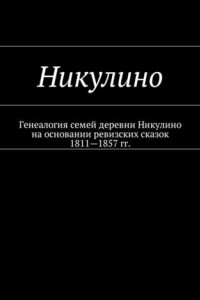 Книга Никулино. Генеалогия семей деревни Никулино на основании ревизских сказок 1811—1857 гг.