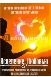 Книга Исцеление Любовью. Практическое руководство по изменению жизни на основе реальных событий