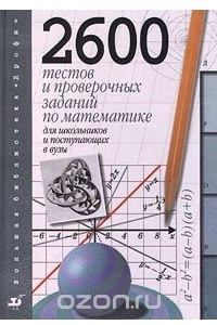 Книга 2600 тестов и проверочных заданий по математике для школьников и поступающих в ВУЗы