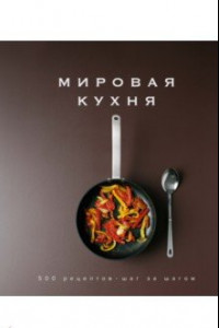 Книга Мировая кухня. 500 рецептов. Шаг за шагом