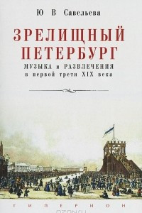 Книга Зрелищный Петербург. Музыка и развлечения в первой трети XIX века