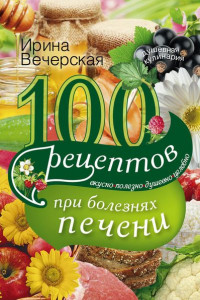 Книга 100 рецептов при болезнях печени. Вкусно, полезно, душевно, целебно