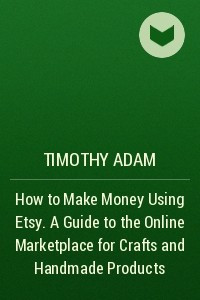 Книга How to Make Money Using Etsy. A Guide to the Online Marketplace for Crafts and Handmade Products