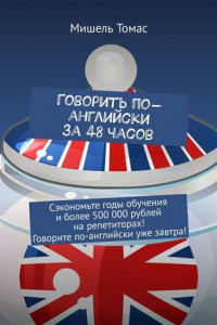 Книга Говорить по-английски за 48 часов. Сэкономьте годы обучения и более 500 000 рублей на репетиторах! Говорите по-английски уже завтра!