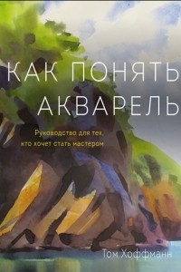 Книга Как понять акварель. Руководство для тех, кто хочет стать мастером