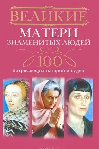 Книга Великие матери знаменитых людей. 100 потрясающих историй и судеб