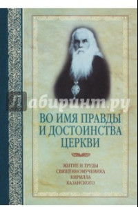 Книга Во имя правды и достоинства Церкви. Жизнеописание и труды священномученика Кирилла Казанского