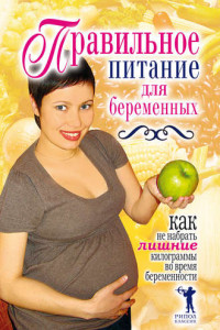 Книга Правильное питание для беременных. Как не набрать лишние килограммы во время беременности