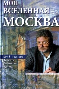 Книга Моя вселенная - Москва. Юрий Поляков. Личность, творчество, поэтика