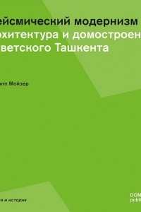 Книга Сейсмический модернизм. Архитектура и домостроение советского Ташкента