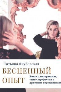 Книга Бесценный опыт. Книга о материнстве, семье, профессии и душевных переживаниях