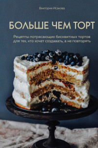 Книга Больше чем торт. Рецепты потрясающих бисквитных тортов для тех, кто хочет создавать, а не повторять